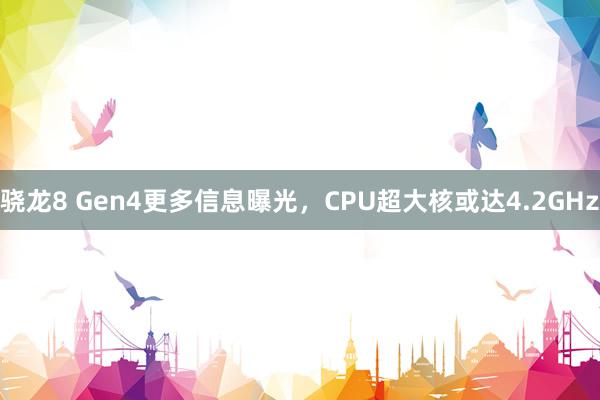 骁龙8 Gen4更多信息曝光，CPU超大核或达4.2GHz