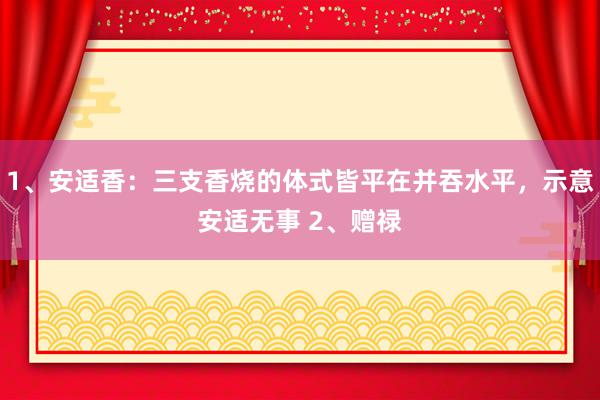 1、安适香：三支香烧的体式皆平在并吞水平，示意安适无事 2、赠禄