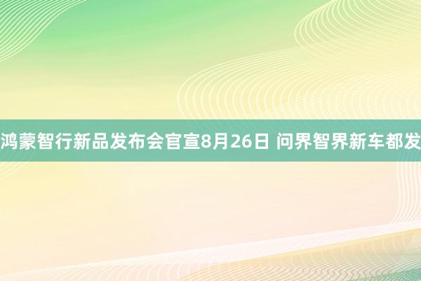 鸿蒙智行新品发布会官宣8月26日 问界智界新车都发