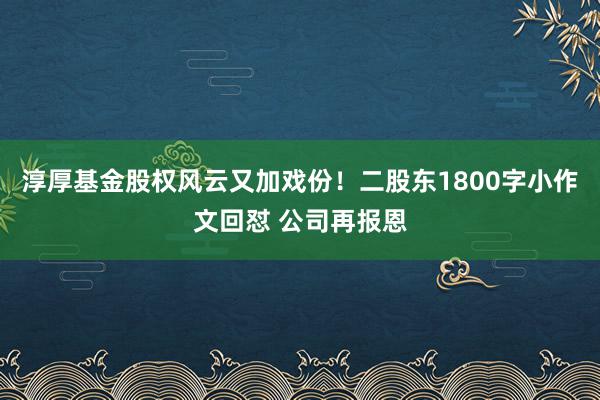 淳厚基金股权风云又加戏份！二股东1800字小作文回怼 公司再报恩