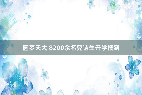 圆梦天大 8200余名究诘生开学报到