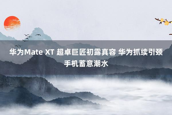 华为Mate XT 超卓巨匠初露真容 华为抓续引颈手机蓄意潮水