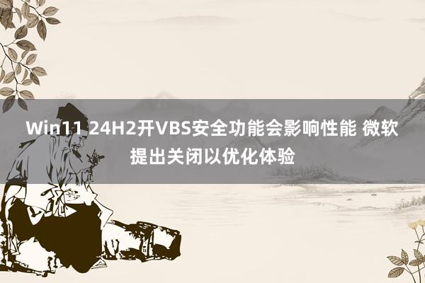 Win11 24H2开VBS安全功能会影响性能 微软提出关闭以优化体验