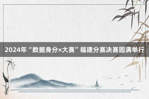 2024年“数据身分×大赛”福建分赛决赛圆满举行