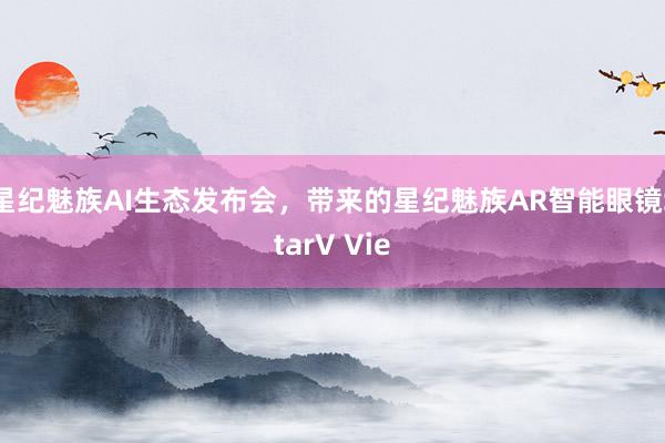 星纪魅族AI生态发布会，带来的星纪魅族AR智能眼镜StarV Vie