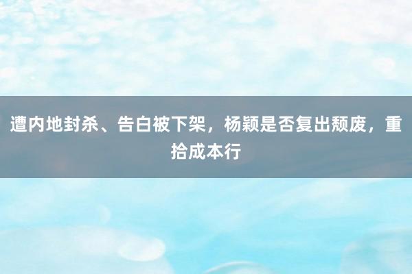 遭内地封杀、告白被下架，杨颖是否复出颓废，重拾成本行