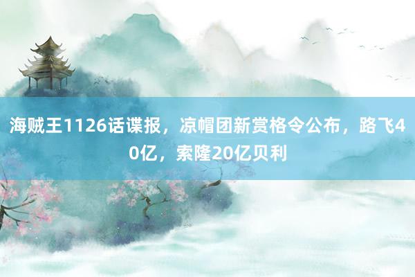 海贼王1126话谍报，凉帽团新赏格令公布，路飞40亿，索隆20亿贝利